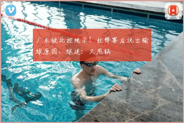 广东被北控绝杀！杜锋赛后说出输球原因，球迷：又甩锅