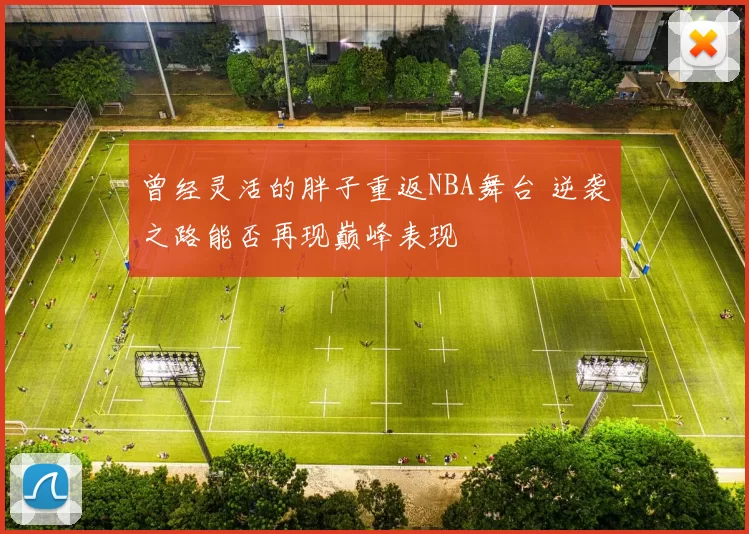 曾经灵活的胖子重返NBA舞台 逆袭之路能否再现巅峰表现