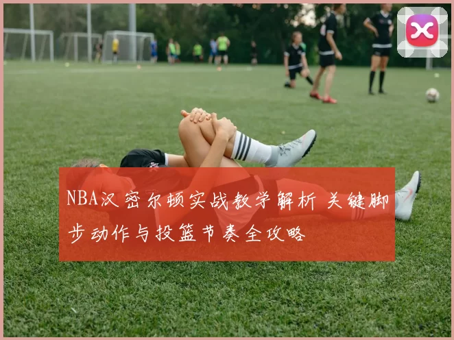NBA汉密尔顿实战教学解析 关键脚步动作与投篮节奏全攻略