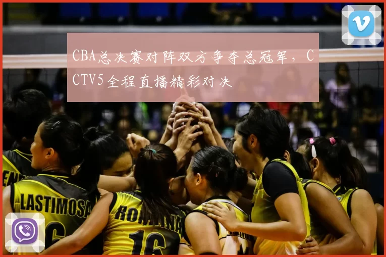 CBA总决赛对阵双方争夺总冠军，CCTV5全程直播精彩对决