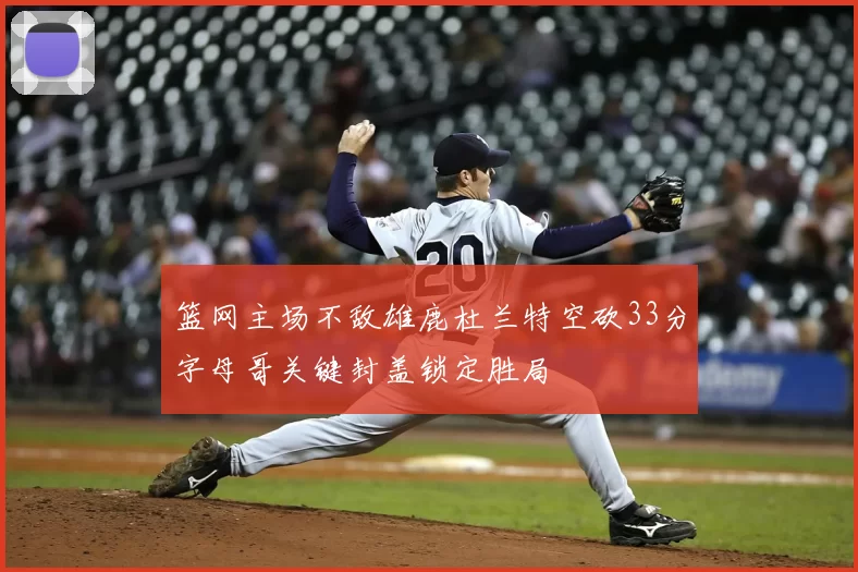 篮网主场不敌雄鹿杜兰特空砍33分字母哥关键封盖锁定胜局