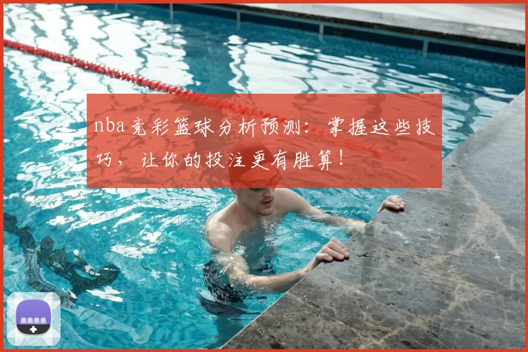 nba竞彩篮球分析预测:掌握这些技巧,让你的投注更有胜算!