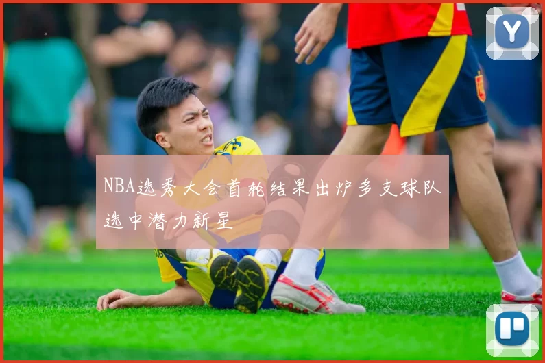 NBA选秀大会首轮结果出炉多支球队选中潜力新星