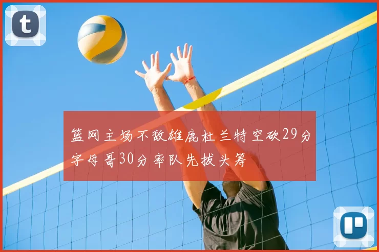 篮网主场不敌雄鹿杜兰特空砍29分字母哥30分率队先拔头筹