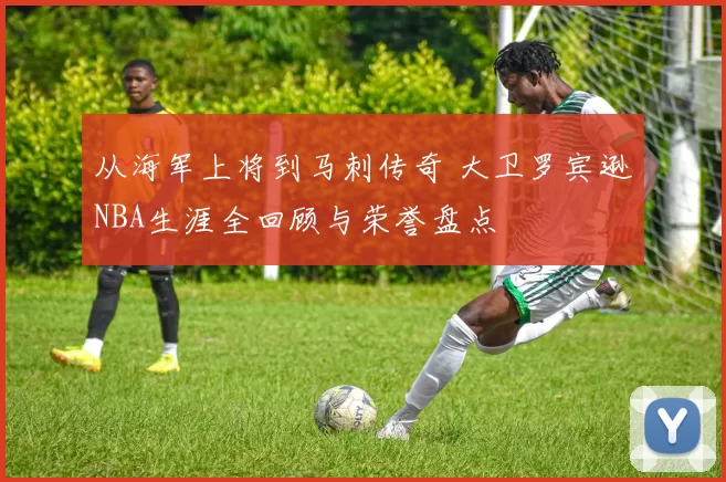 从海军上将到马刺传奇 大卫罗宾逊NBA生涯全回顾与荣誉盘点