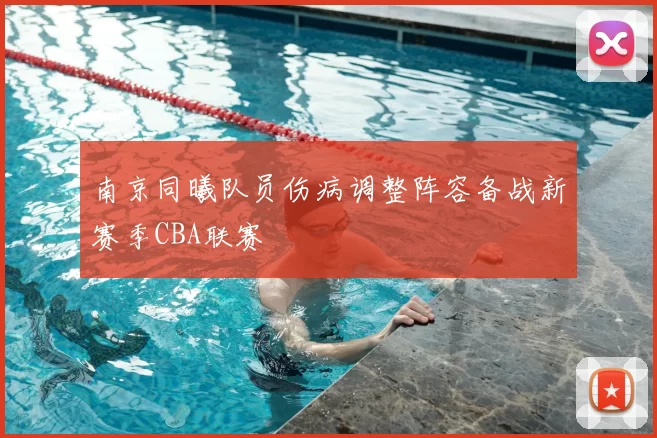 南京同曦队员伤病调整阵容备战新赛季CBA联赛