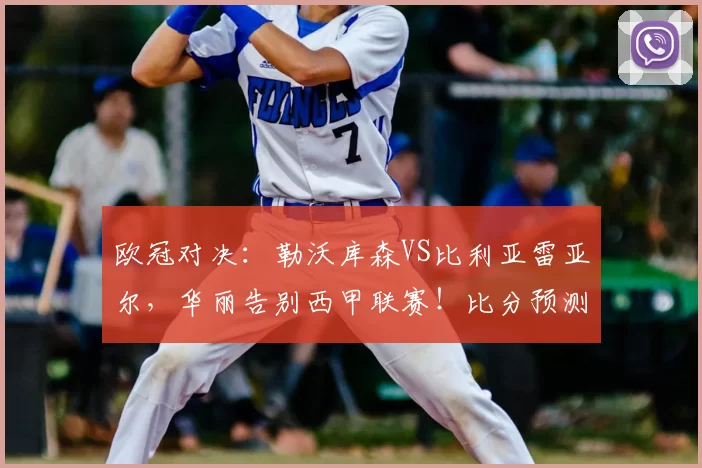 欧冠对决：勒沃库森VS比利亚雷亚尔，华丽告别西甲联赛！比分预测与赛事分析_比赛_本菲卡_曼城