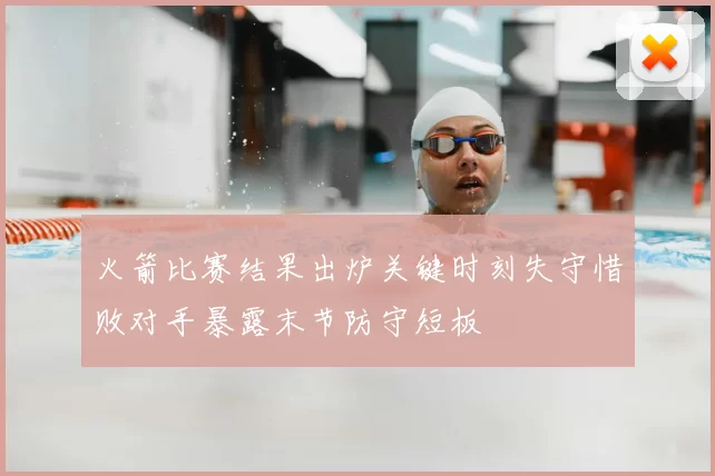 火箭比赛结果出炉关键时刻失守惜败对手暴露末节防守短板