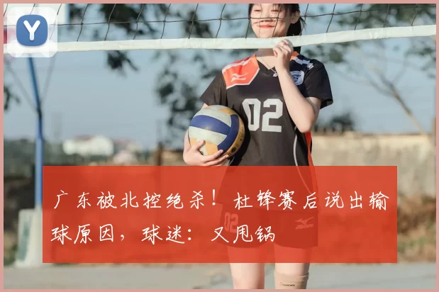 广东被北控绝杀！杜锋赛后说出输球原因，球迷：又甩锅