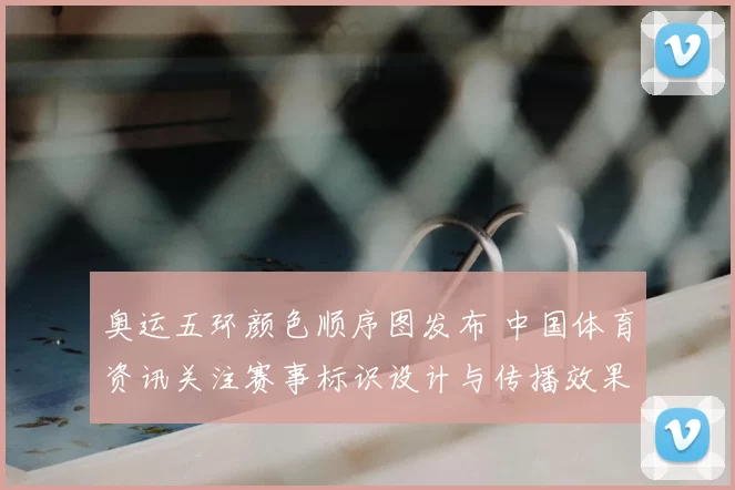奥运五环颜色顺序图发布 中国体育资讯关注赛事标识设计与传播效果