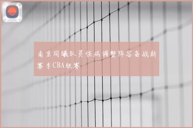 南京同曦队员伤病调整阵容备战新赛季CBA联赛