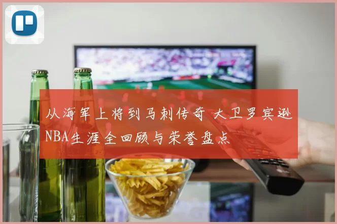 从海军上将到马刺传奇 大卫罗宾逊NBA生涯全回顾与荣誉盘点