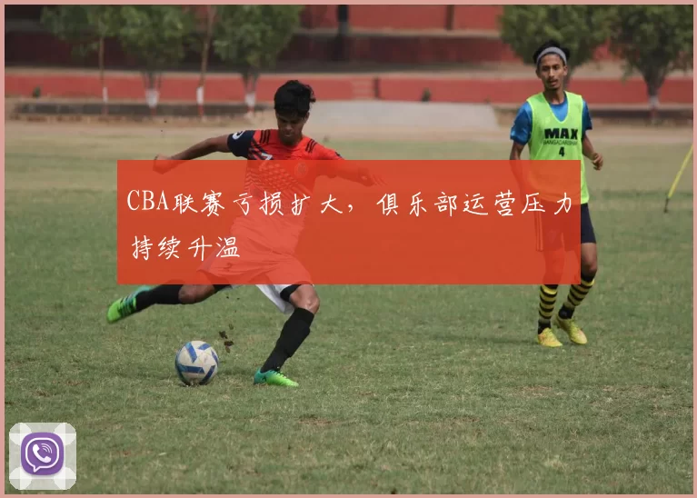 CBA联赛亏损扩大，俱乐部运营压力持续升温