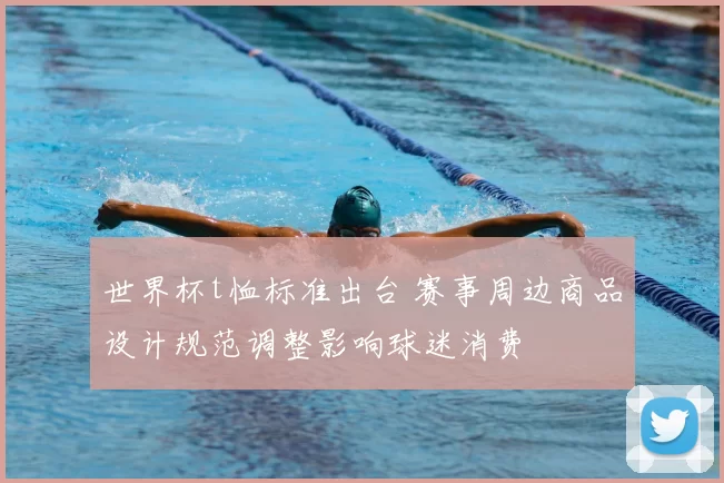 世界杯t恤标准出台 赛事周边商品设计规范调整影响球迷消费