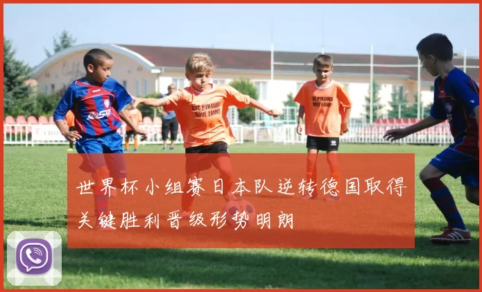 世界杯小组赛日本队逆转德国取得关键胜利晋级形势明朗