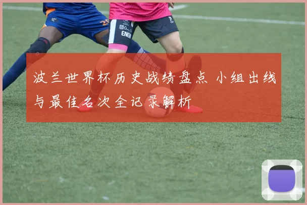 波兰世界杯历史战绩盘点 小组出线与最佳名次全记录解析