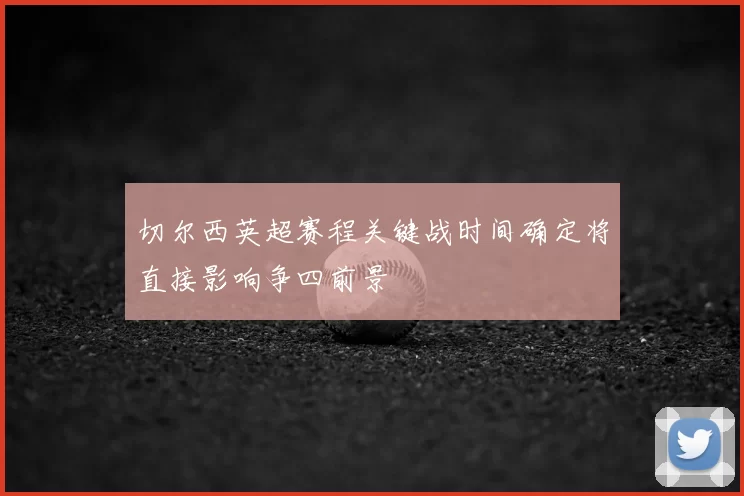 切尔西英超赛程关键战时间确定将直接影响争四前景