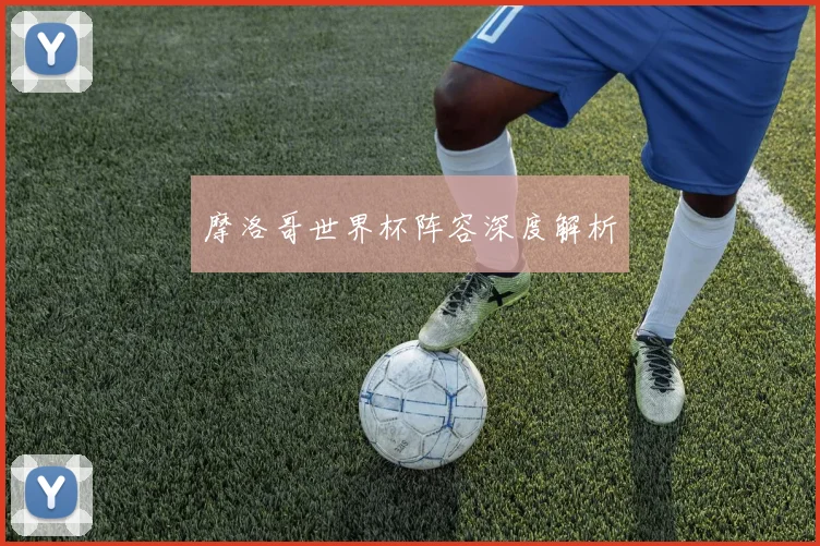 摩洛哥世界杯阵容深度解析
