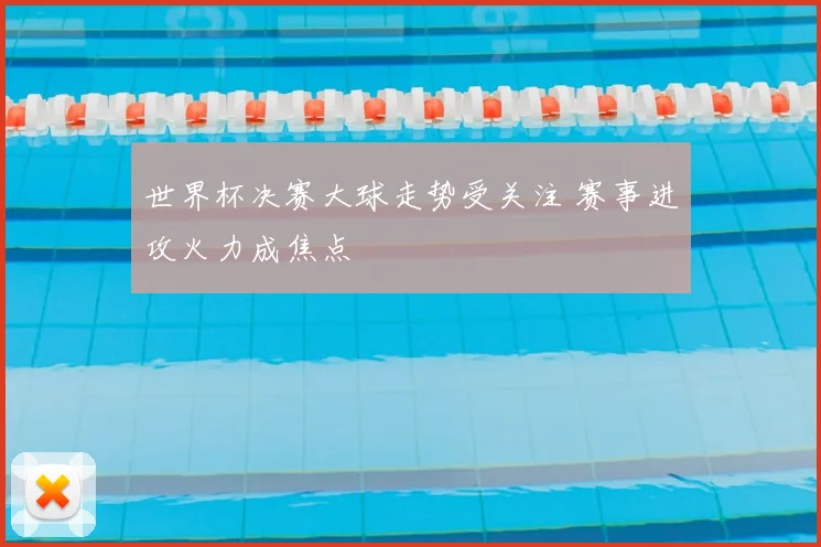 世界杯决赛大球走势受关注 赛事进攻火力成焦点