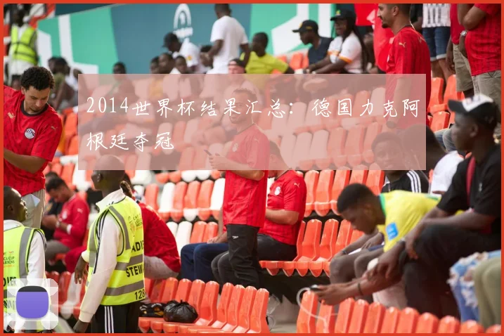 2014世界杯结果汇总:德国力克阿根廷夺冠