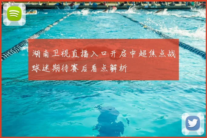 湖南卫视直播入口开启中超焦点战球迷期待赛后看点解析