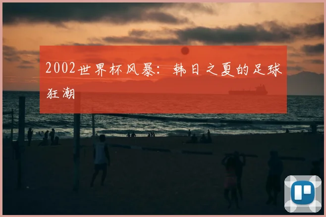 2002世界杯风暴：韩日之夏的足球狂潮