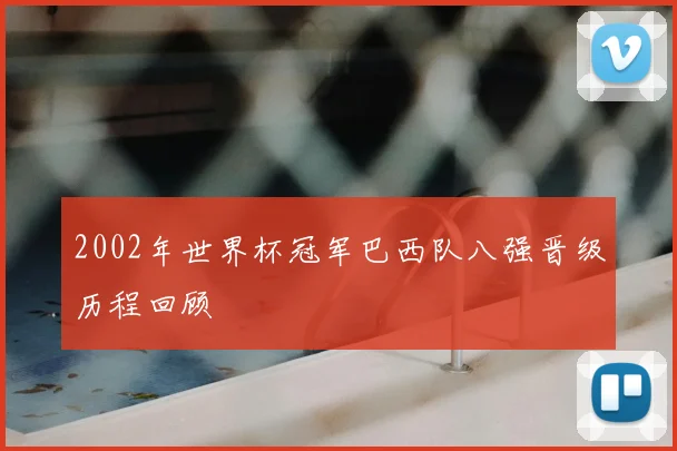 2002年世界杯冠军巴西队八强晋级历程回顾