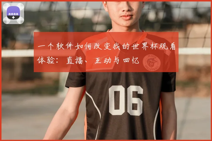 一个软件如何改变我的世界杯观看体验：直播、互动与回忆