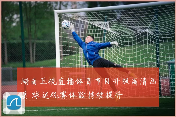 湖南卫视直播体育节目升级高清画质 球迷观赛体验持续提升