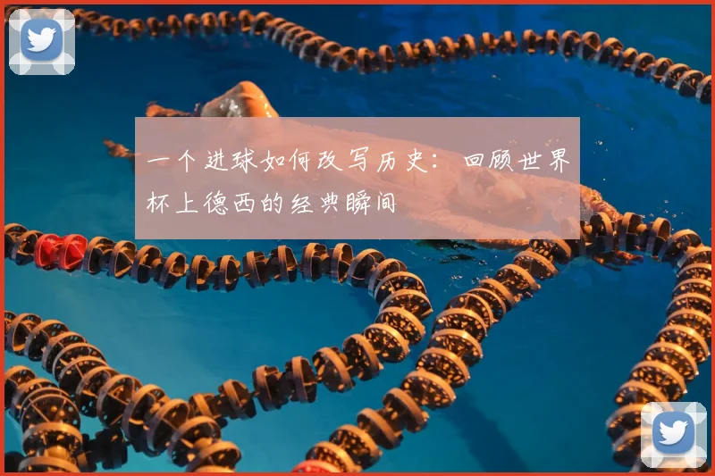 一个进球如何改写历史：回顾世界杯上德西的经典瞬间