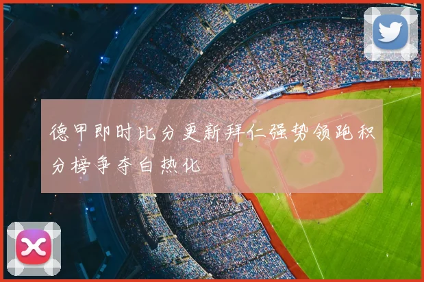德甲即时比分更新拜仁强势领跑积分榜争夺白热化
