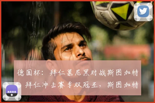 德国杯：拜仁慕尼黑对战斯图加特，拜仁冲击赛季双冠王，斯图加特放手一搏强势卫冕，比分预测_决赛_比赛_欧冠