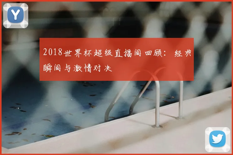 2018世界杯超级直播间回顾:经典瞬间与激情对决