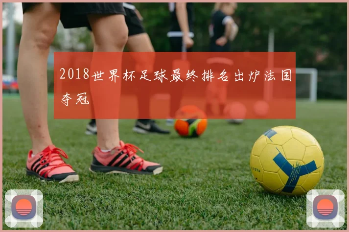 2018世界杯足球最终排名出炉法国夺冠