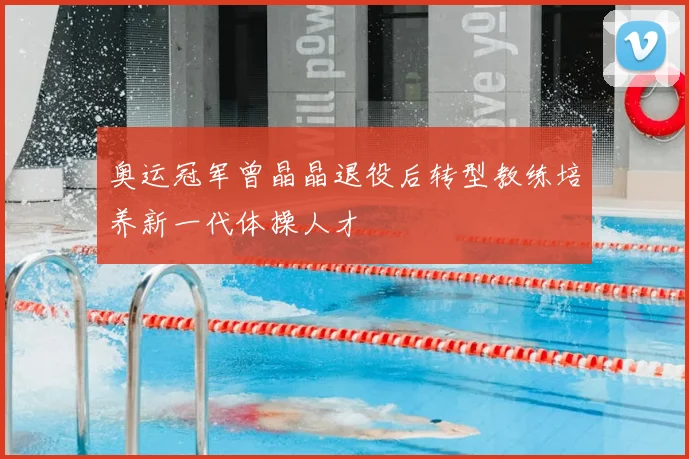 奥运冠军曾晶晶退役后转型教练培养新一代体操人才