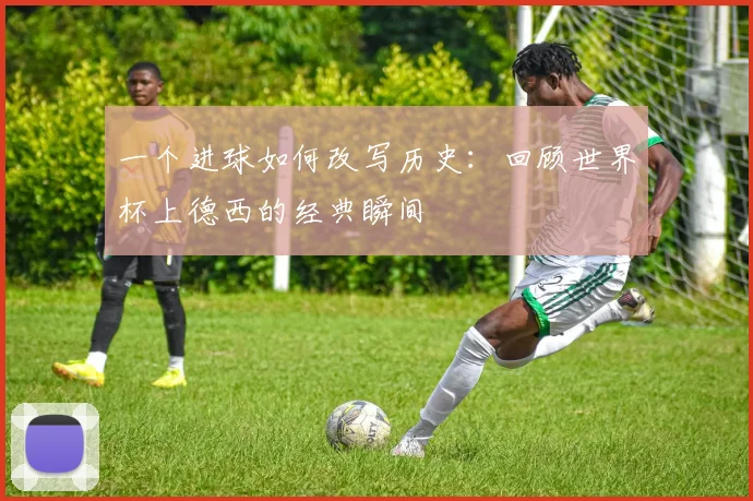 一个进球如何改写历史：回顾世界杯上德西的经典瞬间