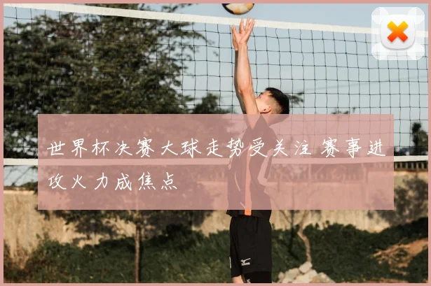 世界杯决赛大球走势受关注 赛事进攻火力成焦点