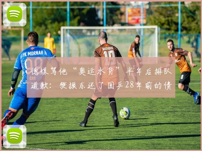 德媒骂他“奥运水货”半年后排队道歉：樊振东还了国乒28年前的债