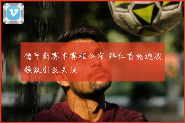 德甲新赛季赛程公布 拜仁首轮迎战强敌引发关注