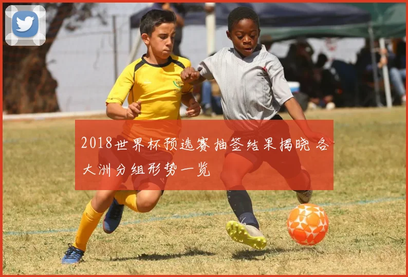 2018世界杯预选赛抽签结果揭晓 各大洲分组形势一览