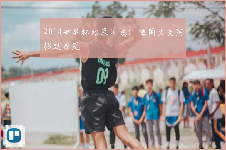 2014世界杯结果汇总:德国力克阿根廷夺冠